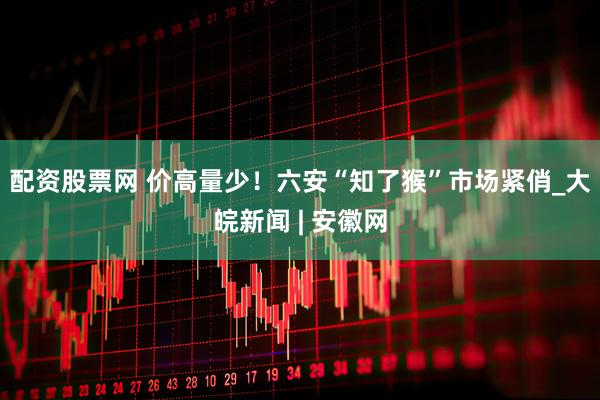 配资股票网 价高量少！六安“知了猴”市场紧俏_大皖新闻 | 安徽网