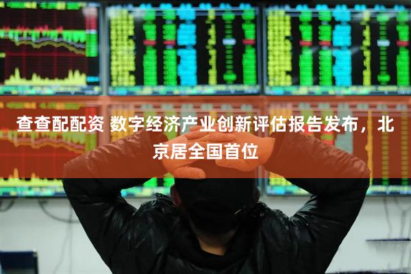 查查配配资 数字经济产业创新评估报告发布，北京居全国首位