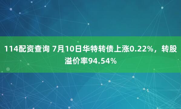 114配资查询 7月10日华特转债上涨0.22%，转股溢价率94.54%