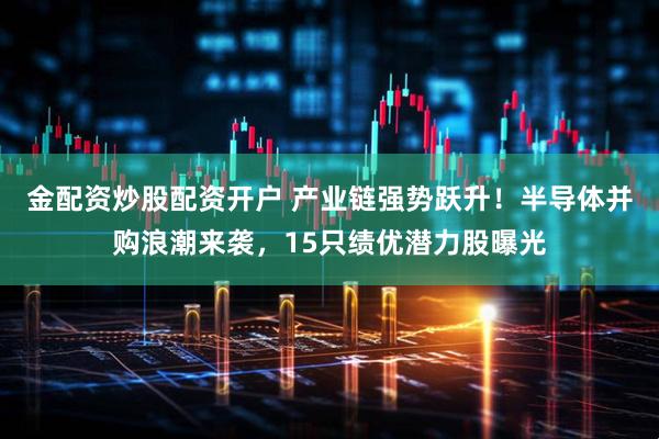 金配资炒股配资开户 产业链强势跃升！半导体并购浪潮来袭，15只绩优潜力股曝光
