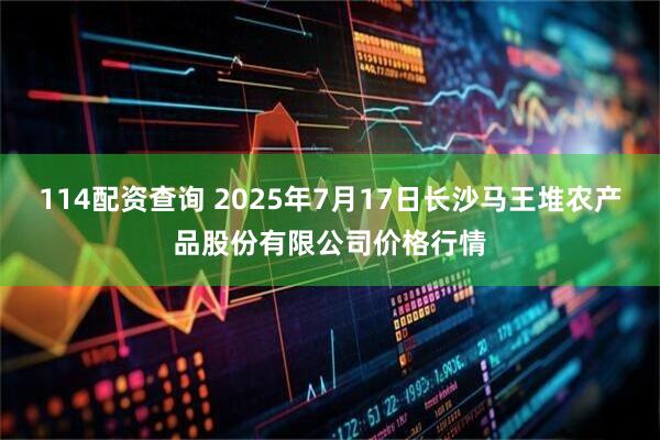 114配资查询 2025年7月17日长沙马王堆农产品股份有限公司价格行情