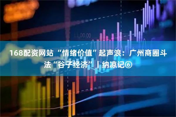 168配资网站 “情绪价值”起声浪：广州商圈斗法“谷子经济”丨纳凉记⑥