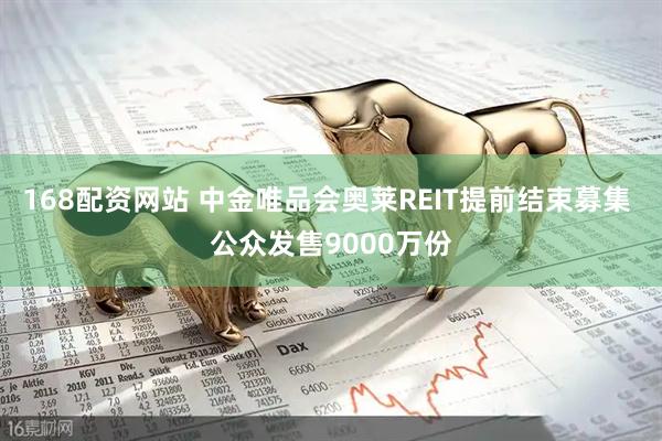 168配资网站 中金唯品会奥莱REIT提前结束募集 公众发售9000万份