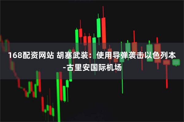 168配资网站 胡塞武装：使用导弹袭击以色列本-古里安国际机场