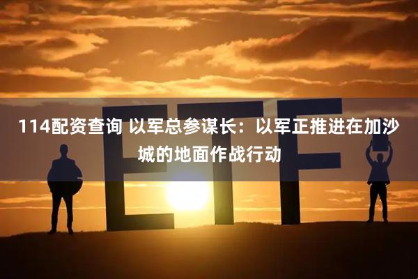 114配资查询 以军总参谋长：以军正推进在加沙城的地面作战行动
