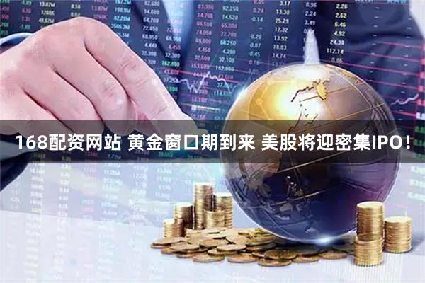 168配资网站 黄金窗口期到来 美股将迎密集IPO！