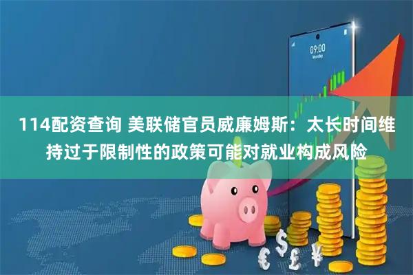 114配资查询 美联储官员威廉姆斯：太长时间维持过于限制性的政策可能对就业构成风险
