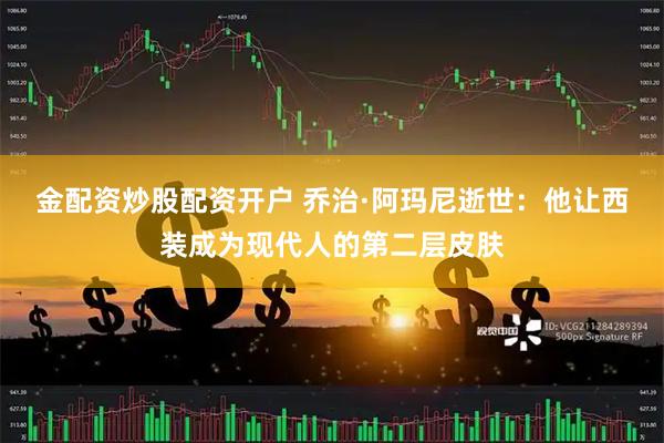 金配资炒股配资开户 乔治·阿玛尼逝世：他让西装成为现代人的第二层皮肤