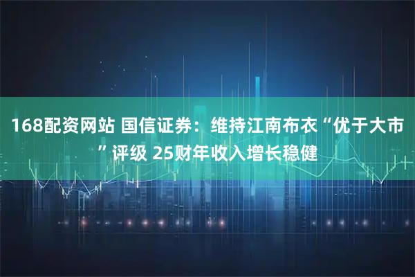 168配资网站 国信证券：维持江南布衣“优于大市”评级 25财年收入增长稳健