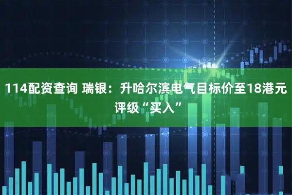 114配资查询 瑞银：升哈尔滨电气目标价至18港元 评级“买入”